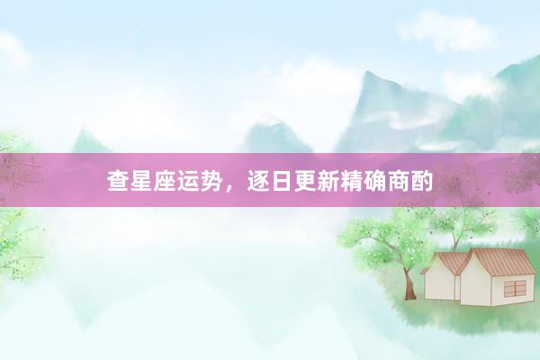 查星座运势，逐日更新精确商酌